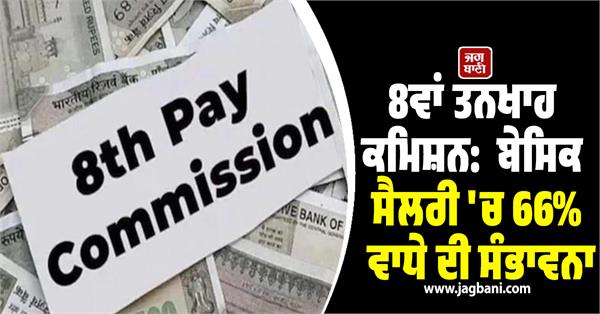 8th pay commission 66 hike in basic salary likely