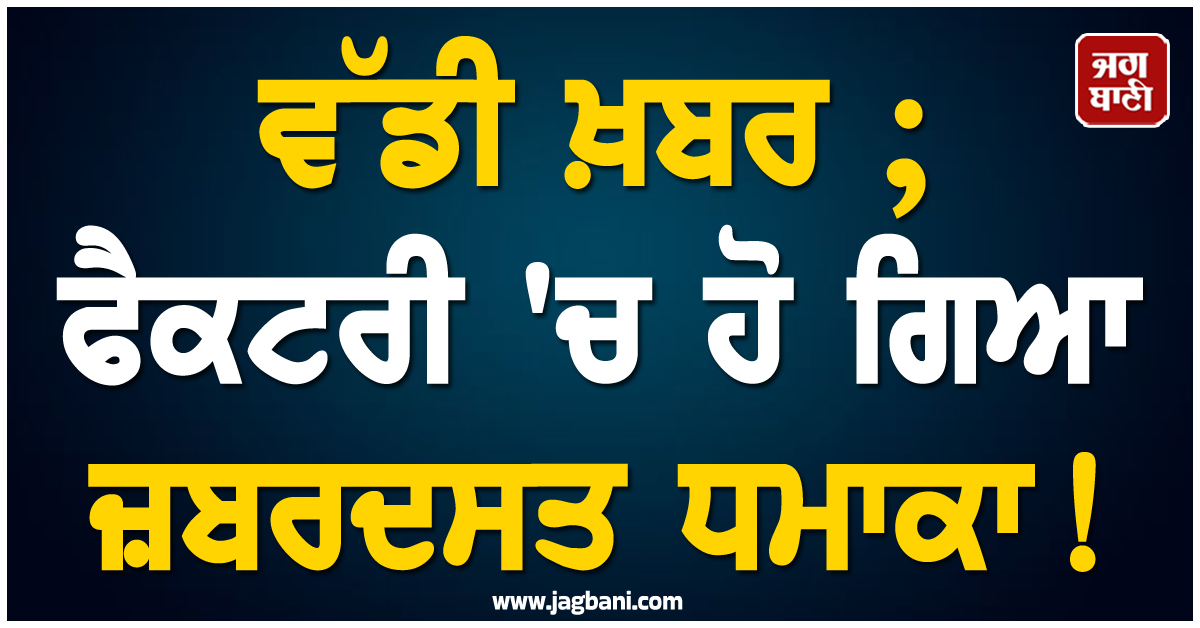 ਵੱਡੀ ਖ਼ਬਰ ; ਫੈਕਟਰੀ 'ਚ ਹੋ ਗਿਆ ਜ਼ਬਰਦਸਤ ਧਮਾਕਾ ! ਕਈ ਲੋਕਾਂ ਦੀ ਗਈ ਜਾਨ
