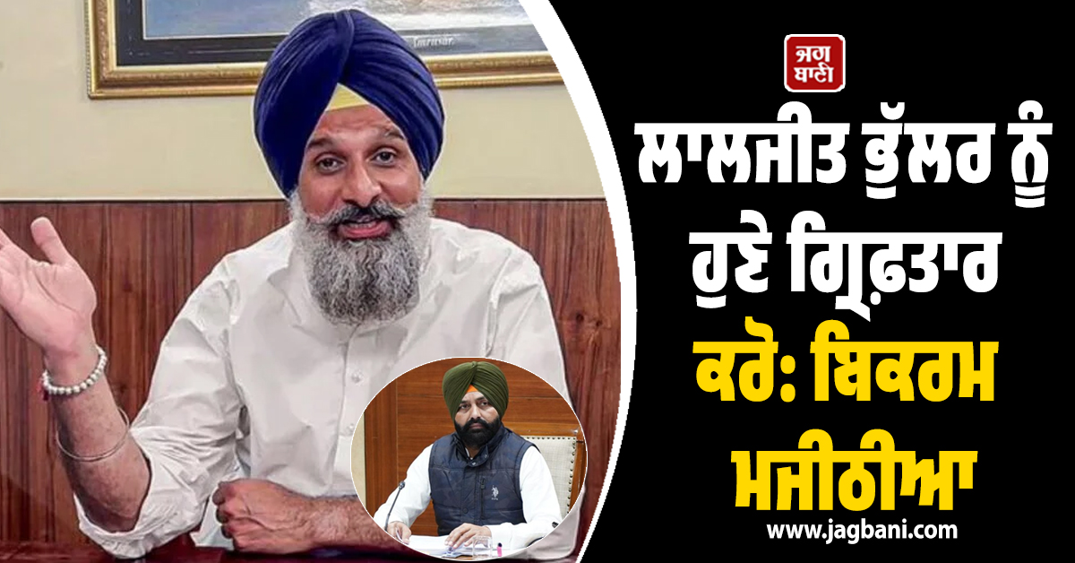 ਲਾਲਜੀਤ ਭੁੱਲਰ ਨੂੰ ਤੁਰੰਤ ਗ੍ਰਿਫ਼ਤਾਰ ਕਰੋ: ਬਿਕਰਮ ਮਜੀਠੀਆ