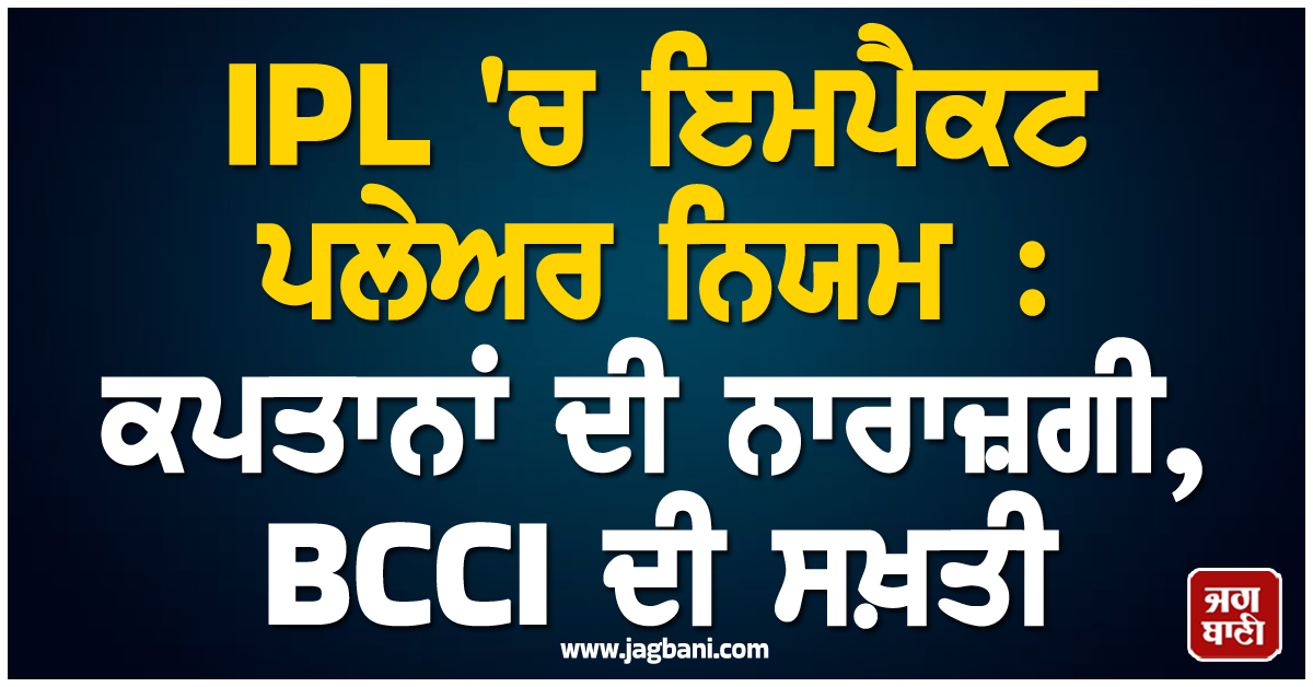 IPL 'ਚ ਇਮਪੈਕਟ ਪਲੇਅਰ ਨਿਯਮ : ਕਪਤਾਨਾਂ ਦੀ ਨਾਰਾਜ਼ਗੀ, BCCI ਦੀ ਸਖ਼ਤੀ