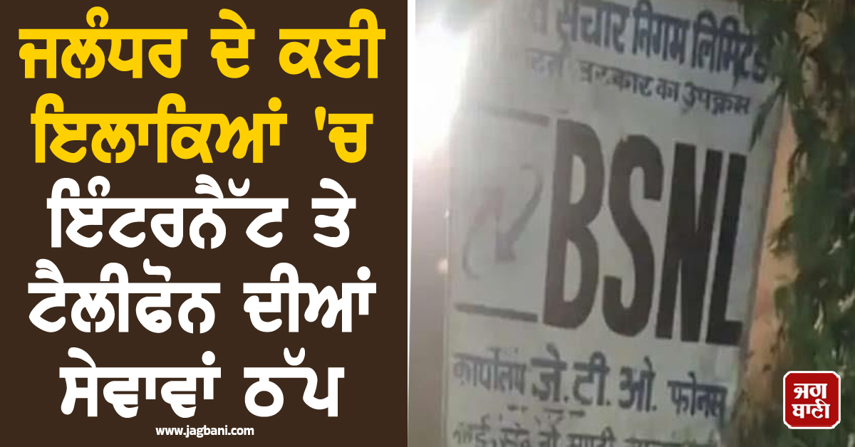 ਜਲੰਧਰ ਦੇ ਕਈ ਇਲਾਕਿਆਂ 'ਚ ਇੰਟਰਨੈੱਟ ਤੇ ਟੈਲੀਫੋਨ ਦੀਆਂ ਸੇਵਾਵਾਂ ਠੱਪ