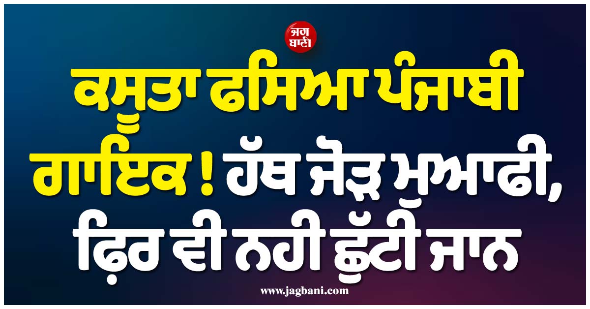 ਕਸੂਤਾ ਫਸਿਆ ਪੰਜਾਬੀ ਗਾਇਕ ! ਹੱਥ ਜੋੜ ਮੁਆਫੀ, ਫ਼ਿਰ ਵੀ ਨਹੀਂ ਛੁੱਟੀ ਜਾਨ, ਹੁਣ ਮਹਿਲਾ ਕਮਿਸ਼ਨ ਨੇ ਦੇ ''ਤੀ ਚਿਤਾਵਨੀ
