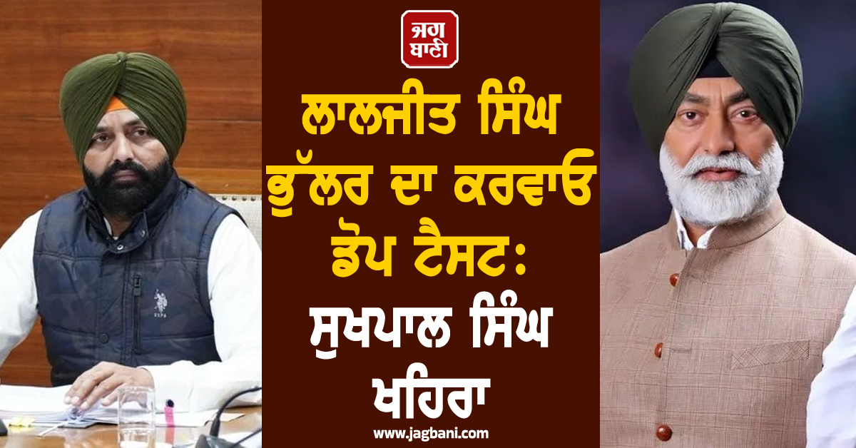 ਲਾਲਜੀਤ ਸਿੰਘ ਭੁੱਲਰ ਦਾ ਕਰਵਾਓ ਡੋਪ ਟੈਸਟ: ਸੁਖਪਾਲ ਸਿੰਘ ਖਹਿਰਾ