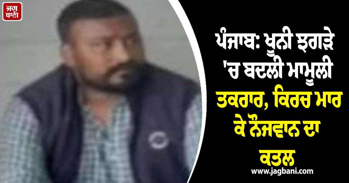ਪੰਜਾਬ: ਖੂਨੀ ਝਗੜੇ 'ਚ ਬਦਲੀ ਮਾਮੂਲੀ ਤਕਰਾਰ, ਕਿਰਚ ਮਾਰ ਕੇ ਨੌਜਵਾਨ ਦਾ ਕਤਲ