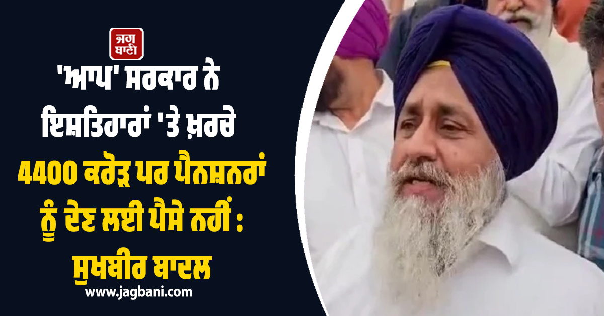 'ਆਪ' ਸਰਕਾਰ ਨੇ ਇਸ਼ਤਿਹਾਰਾਂ 'ਤੇ ਖ਼ਰਚੇ 4400 ਕਰੋੜ ਪਰ ਪੈਨਸ਼ਨਰਾਂ ਨੂੰ ਦੇਣ ਲਈ ਪੈਸੇ ਨਹੀਂ : ਸੁਖਬੀਰ ਬਾਦਲ