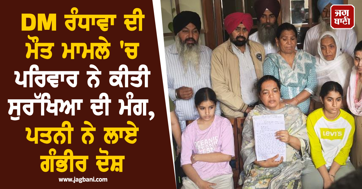 DM ਰੰਧਾਵਾ ਦੀ ਮੌਤ ਮਾਮਲੇ 'ਚ ਪਰਿਵਾਰ ਨੇ ਕੀਤੀ ਸੁਰੱਖਿਆ ਦੀ ਮੰਗ, ਪਤਨੀ ਨੇ ਲਾਏ ਗੰਭੀਰ ਦੋਸ਼