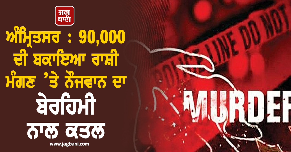 ਅੰਮ੍ਰਿਤਸਰ : 90,000 ਦੀ ਬਕਾਇਆ ਰਾਸ਼ੀ ਮੰਗਣ ’ਤੇ ਨੌਜਵਾਨ ਦਾ ਬੇਰਹਿਮੀ ਨਾਲ ਕਤਲ
