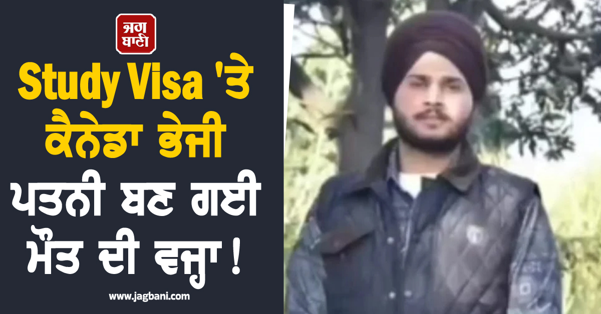 Study Visa ''ਤੇ ਕੈਨੇਡਾ ਭੇਜੀ ਪਤਨੀ ਬਣ ਗਈ ਮੌਤ ਦੀ ਵਜ੍ਹਾ! ਹੋਸ਼ ਉਡਾ ਦੇਵੇਗਾ ਪੂਰਾ ਮਾਮਲਾ