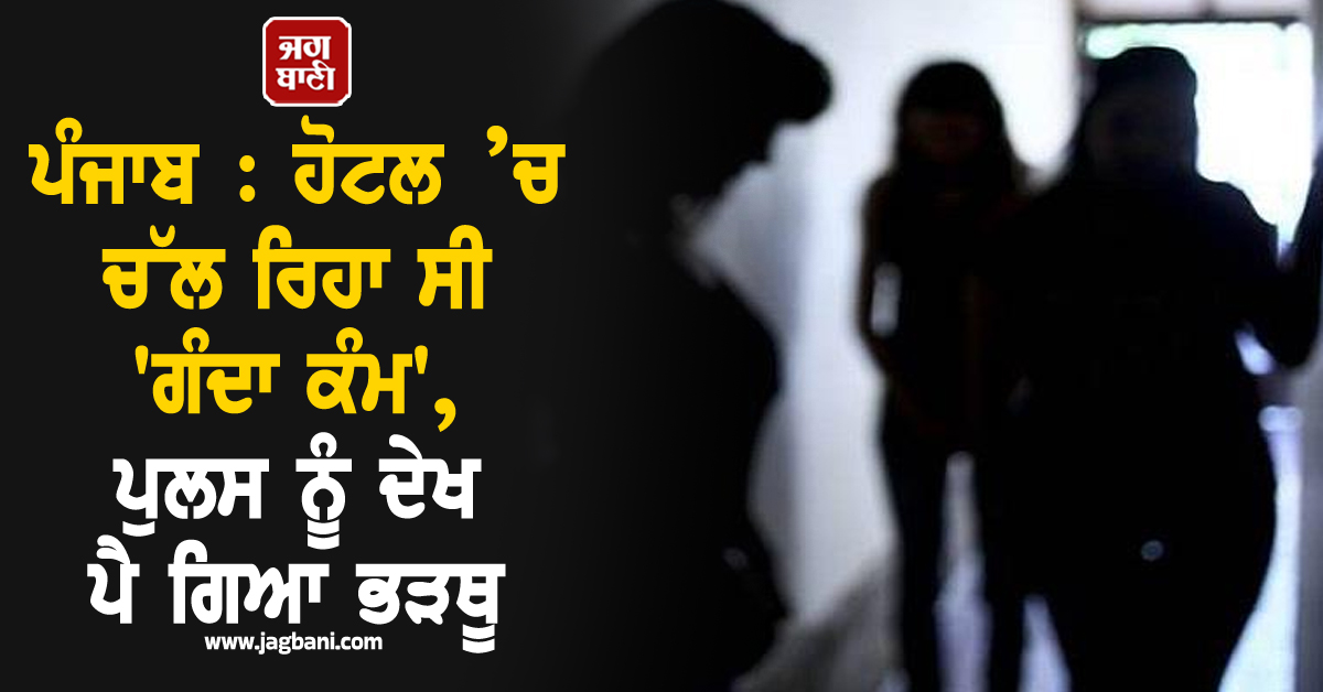 ਪੰਜਾਬ : ਹੋਟਲ ’ਚ ਚੱਲ ਰਿਹਾ ਸੀ 'ਗੰਦਾ ਕੰਮ', ਪੁਲਸ ਨੂੰ ਦੇਖ ਪੈ ਗਿਆ ਭੜਥੂ, ਤਿੰਨ ਕੁੜੀਆਂ...