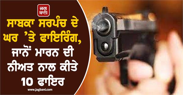 firing at former sarpanch s house