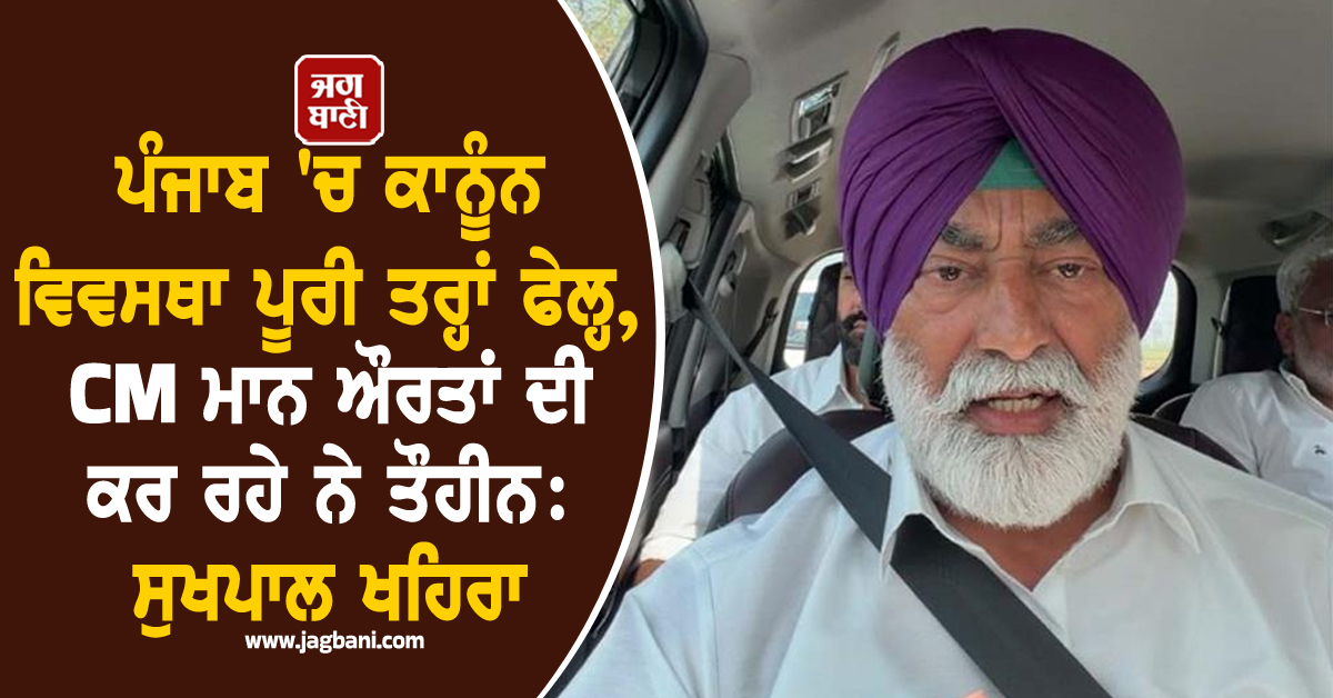 ਪੰਜਾਬ 'ਚ ਕਾਨੂੰਨ ਵਿਵਸਥਾ ਪੂਰੀ ਤਰ੍ਹਾਂ ਫੇਲ੍ਹ, CM ਮਾਨ ਔਰਤਾਂ ਦੀ ਕਰ ਰਹੇ ਨੇ ਤੌਹੀਨ: ਸੁਖਪਾਲ ਖਹਿਰਾ