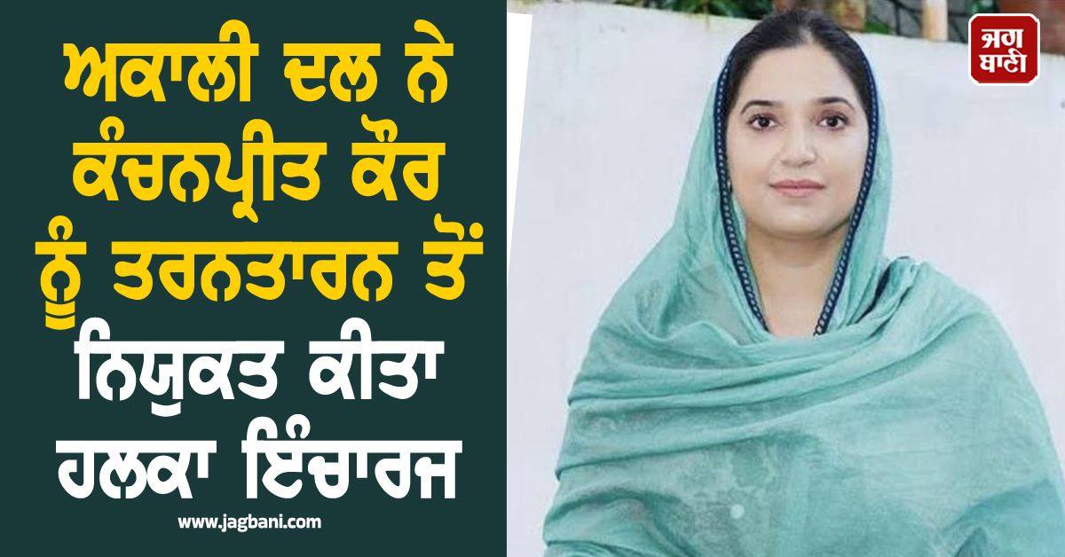 ਅਕਾਲੀ ਦਲ ਨੇ ਕੰਚਨਪ੍ਰੀਤ ਕੌਰ ਨੂੰ ਤਰਨਤਾਰਨ ਤੋਂ ਨਿਯੁਕਤ ਕੀਤਾ ਹਲਕਾ ਇੰਚਾਰਜ
