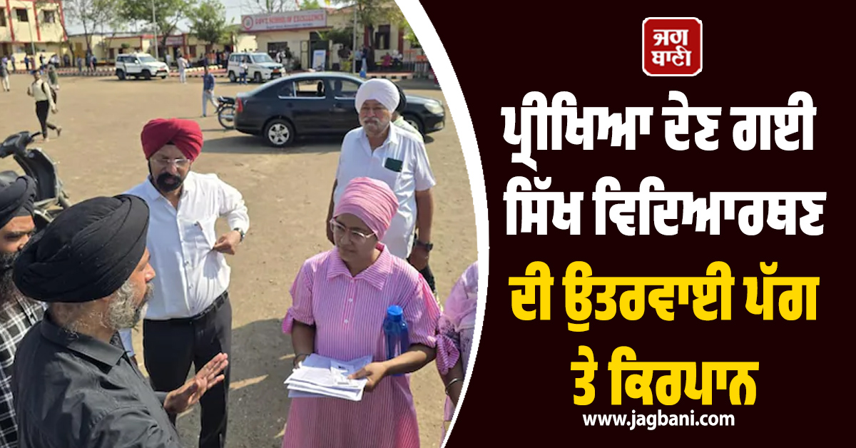 ਪ੍ਰੀਖਿਆ ਦੇਣ ਗਈ ਸਿੱਖ ਵਿਦਿਆਰਥਣ ਦੀ ਉਤਰਵਾਈ ਪੱਗ ਤੇ ਕਿਰਪਾਨ, ਭੱਖ ਗਿਆ ਮਾਹੌਲ