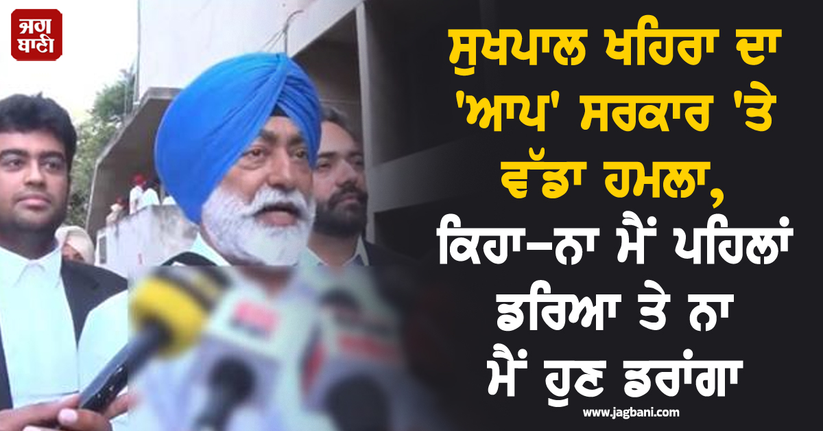 ਸੁਖਪਾਲ ਖਹਿਰਾ ਦਾ 'ਆਪ' ਸਰਕਾਰ 'ਤੇ ਵੱਡਾ ਹਮਲਾ, ਕਿਹਾ-ਨਾ ਮੈਂ ਪਹਿਲਾਂ ਡਰਿਆ ਤੇ ਨਾ ਮੈਂ ਹੁਣ ਡਰਾਂਗਾ