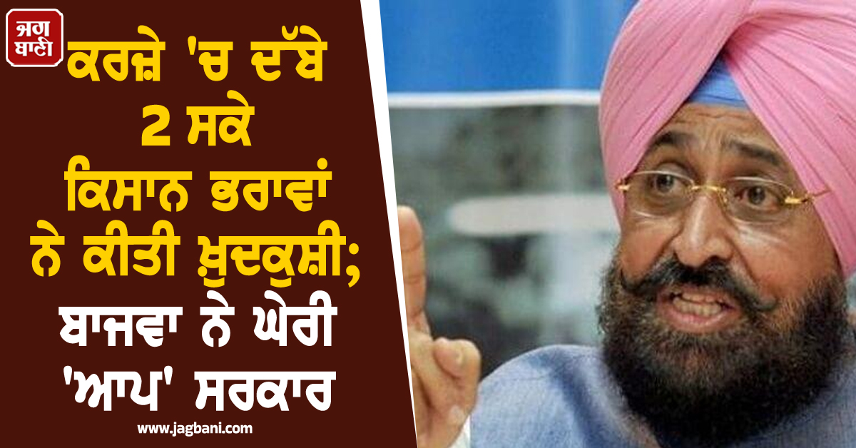 ਕਰਜ਼ੇ 'ਚ ਦੱਬੇ 2 ਸਕੇ ਕਿਸਾਨ ਭਰਾਵਾਂ ਨੇ ਕੀਤੀ ਖ਼ੁਦਕੁਸ਼ੀ; ਬਾਜਵਾ ਨੇ ਘੇਰੀ 'ਆਪ' ਸਰਕਾਰ
