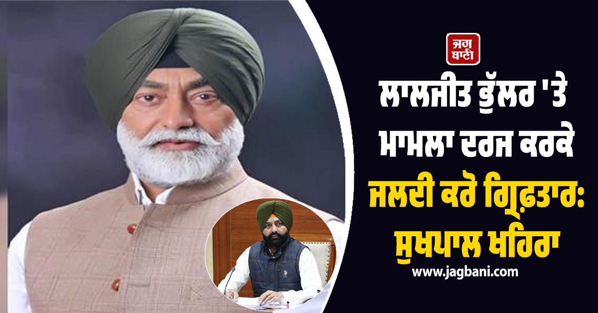 ਲਾਲਜੀਤ ਭੁੱਲਰ 'ਤੇ ਮਾਮਲਾ ਦਰਜ ਕਰਕੇ ਜਲਦੀ ਕਰੋ ਗ੍ਰਿਫ਼ਤਾਰ: ਸੁਖਪਾਲ ਖਹਿਰਾ