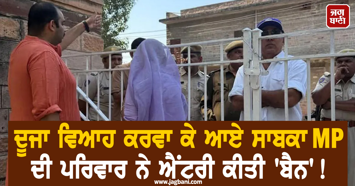 ਦੂਜਾ ਵਿਆਹ ਕਰਵਾ ਕੇ ਆਏ ਸਾਬਕਾ MP ਦੀ ਪਰਿਵਾਰ ਨੇ ਐਂਟਰੀ ਕੀਤੀ ''ਬੈਨ''! ਲਾੜੀ ਲੈ ਗੇਟ ''ਤੇ ਰਹੇ ਖੜ੍ਹੇ