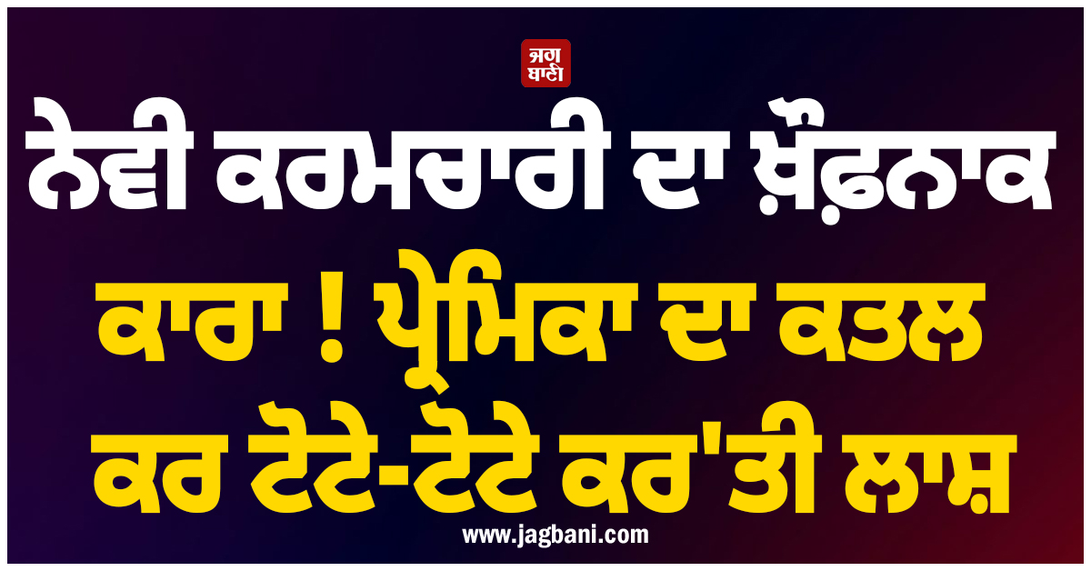 ਨੇਵੀ ਕਰਮਚਾਰੀ ਦਾ ਖ਼ੌਫ਼ਨਾਕ ਕਾਰਾ ! ਪ੍ਰੇਮਿਕਾ ਦਾ ਕਤਲ ਕਰ ਟੋਟੇ-ਟੋਟੇ ਕਰ''ਤੀ ਲਾਸ਼