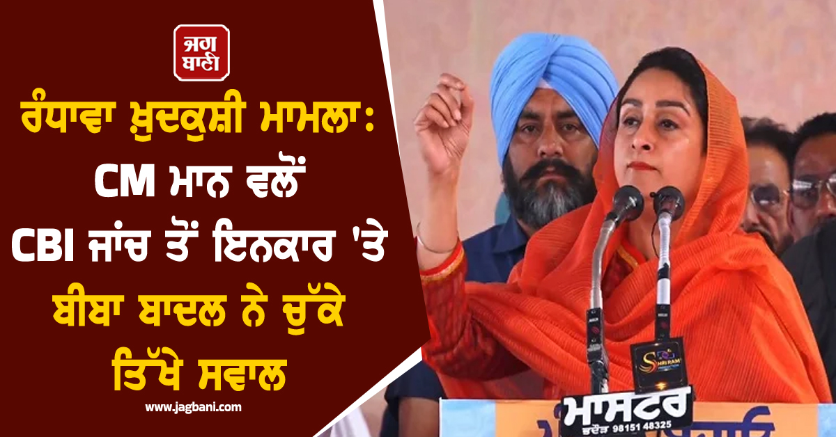 ਰੰਧਾਵਾ ਖ਼ੁਦਕੁਸ਼ੀ ਮਾਮਲਾ : CM ਮਾਨ ਵਲੋਂ CBI ਜਾਂਚ ਤੋਂ ਇਨਕਾਰ 'ਤੇ ਬੀਬਾ ਬਾਦਲ ਨੇ ਚੁੱਕੇ ਤਿੱਖੇ ਸਵਾਲ