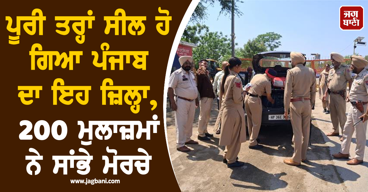 ਪੂਰੀ ਤਰ੍ਹਾਂ ਸੀਲ ਹੋ ਗਿਆ ਪੰਜਾਬ ਦਾ ਇਹ ਜ਼ਿਲ੍ਹਾ, 200 ਮੁਲਾਜ਼ਮਾਂ ਨੇ ਸਾਂਭੇ ਮੋਰਚੇ
