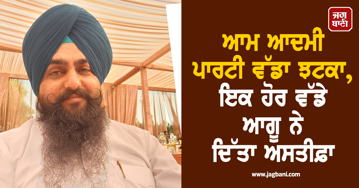 ਆਮ ਆਦਮੀ ਪਾਰਟੀ ਵੱਡਾ ਝਟਕਾ, ਇਕ ਹੋਰ ਵੱਡੇ ਆਗੂ ਨੇ ਦਿੱਤਾ ਅਸਤੀਫ਼ਾ