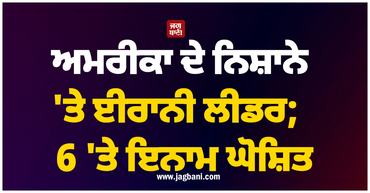 ਅਮਰੀਕਾ ਦੇ ਨਿਸ਼ਾਨੇ 'ਤੇ ਈਰਾਨੀ ਲੀਡਰ;  6 'ਤੇ ਇਨਾਮ ਘੋਸ਼ਿਤ