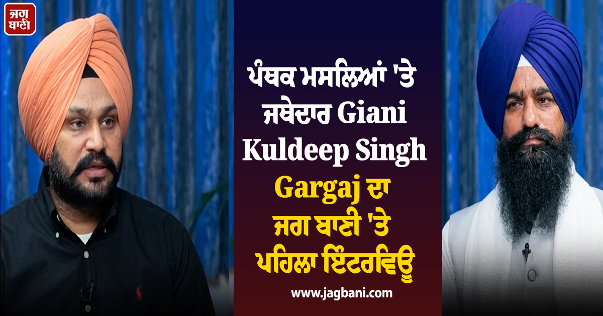 ਪੰਥਕ ਮਸਲਿਆਂ 'ਤੇ ਜਥੇਦਾਰ Giani Kuldeep Singh Gargaj ਦਾ ਜਗ ਬਾਣੀ 'ਤੇ ਪਹਿਲਾ ਇੰਟਰਵਿਊ