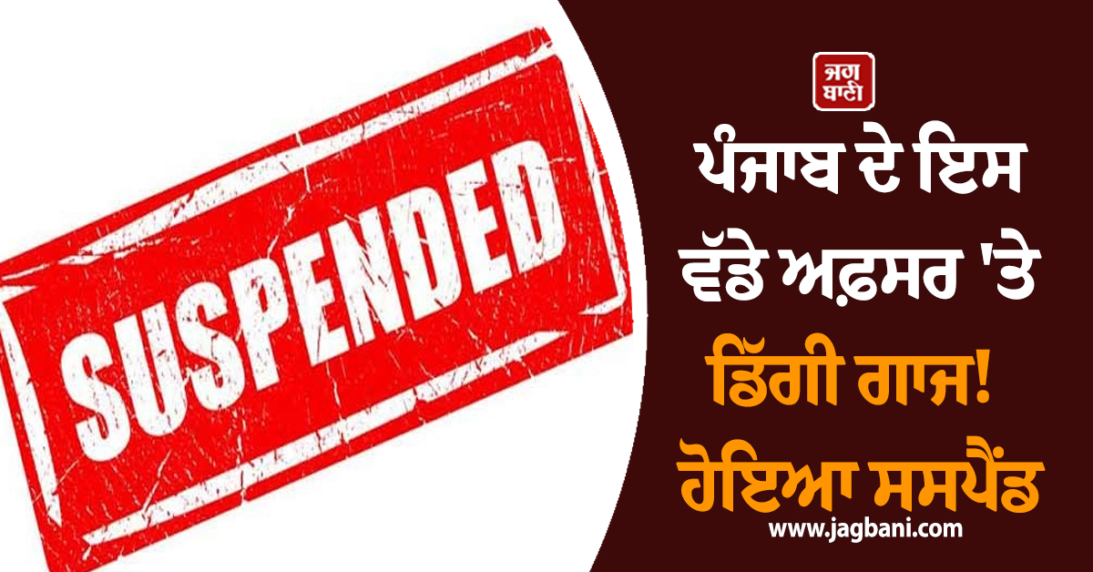ਪੰਜਾਬ ਦੇ ਇਸ ਵੱਡੇ ਅਫ਼ਸਰ 'ਤੇ ਡਿੱਗੀ ਗਾਜ! ਹੋਇਆ ਸਸਪੈਂਡ