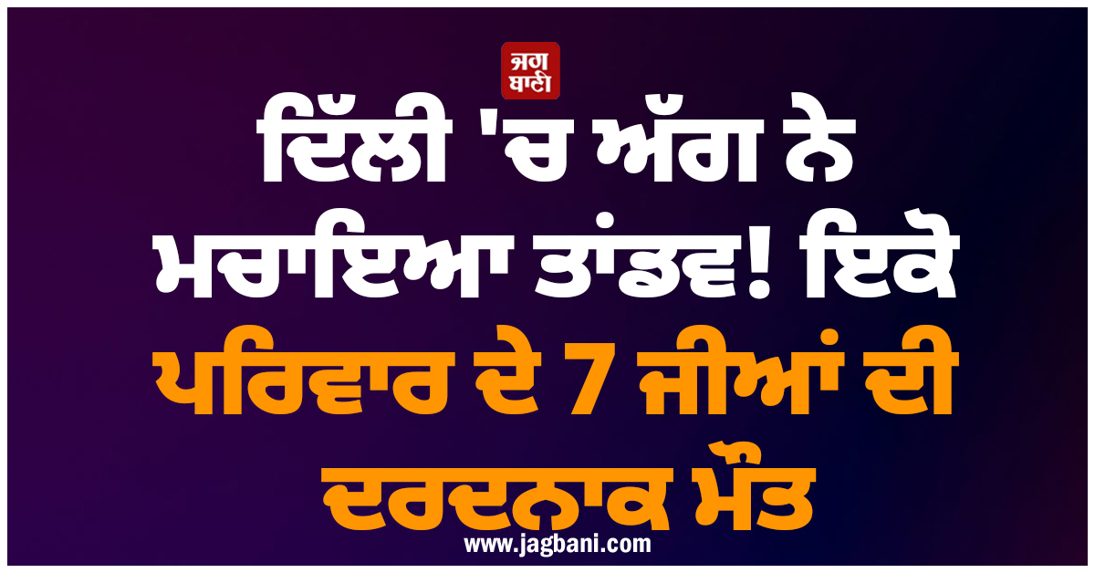 ਦਿੱਲੀ 'ਚ ਅੱਗ ਨੇ ਮਚਾਇਆ ਤਾਂਡਵ! ਇਕੋ ਪਰਿਵਾਰ ਦੇ 7 ਜੀਆਂ ਦੀ ਦਰਦਨਾਕ ਮੌਤ