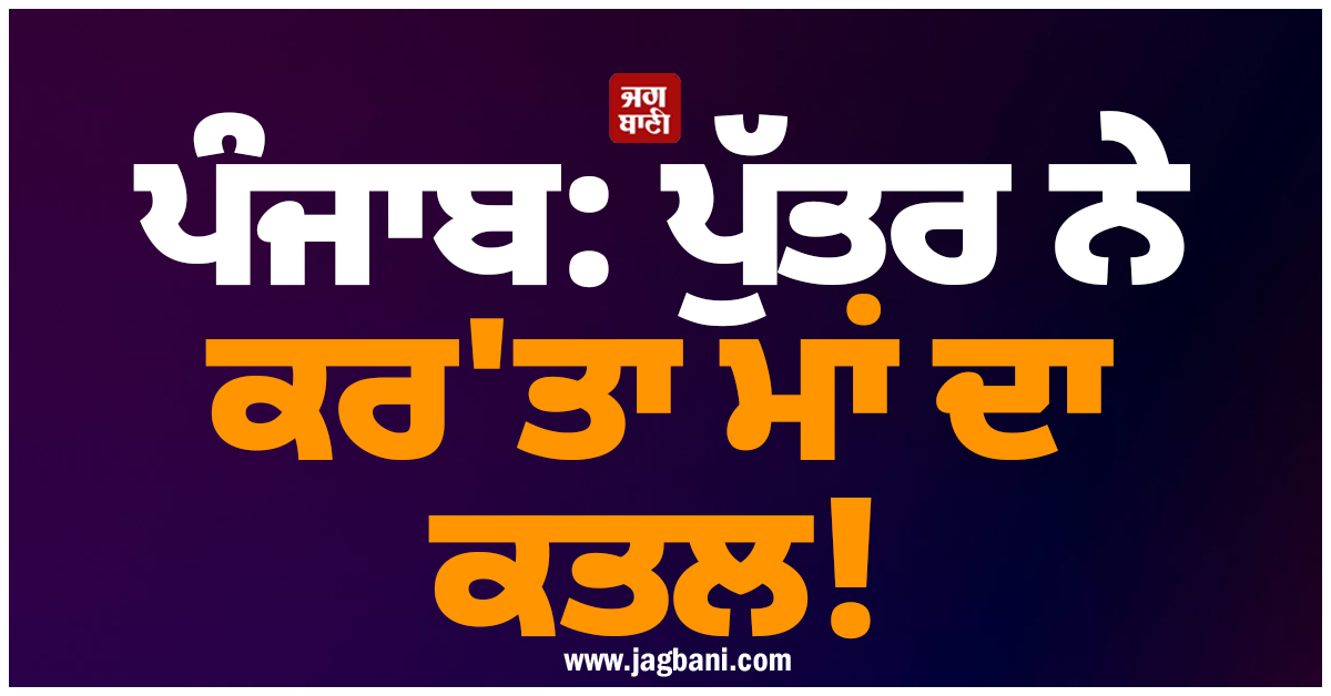 ਪੰਜਾਬ: ਪੁੱਤਰ ਨੇ ਕਰ''ਤਾ ਮਾਂ ਦਾ ਕਤਲ! ਹੈਰਾਨ ਕਰੇਗੀ ਵਜ੍ਹਾ
