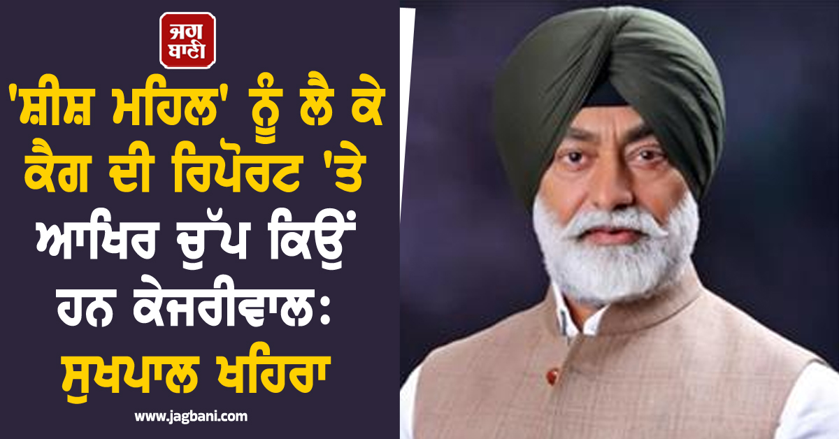 'ਸ਼ੀਸ਼ ਮਹਿਲ' ਨੂੰ ਲੈ ਕੇ ਕੈਗ ਦੀ ਰਿਪੋਰਟ 'ਤੇ ਆਖਿਰ ਚੁੱਪ ਕਿਉਂ ਹਨ ਕੇਜਰੀਵਾਲ: ਸੁਖਪਾਲ ਖਹਿਰਾ