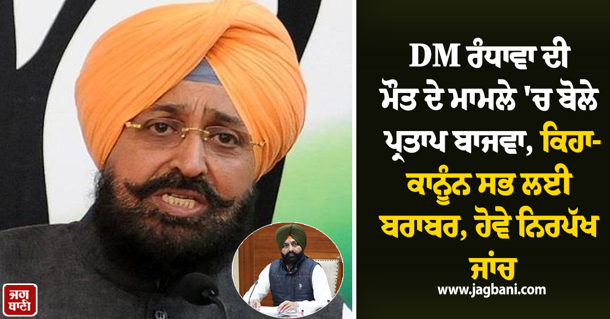 DM ਰੰਧਾਵਾ ਦੀ ਮੌਤ ਦੇ ਮਾਮਲੇ 'ਚ ਬੋਲੇ ਪ੍ਰਤਾਪ ਬਾਜਵਾ, ਕਿਹਾ-ਕਾਨੂੰਨ ਸਭ ਲਈ ਬਰਾਬਰ, ਹੋਵੇ ਨਿਰਪੱਖ ਜਾਂਚ