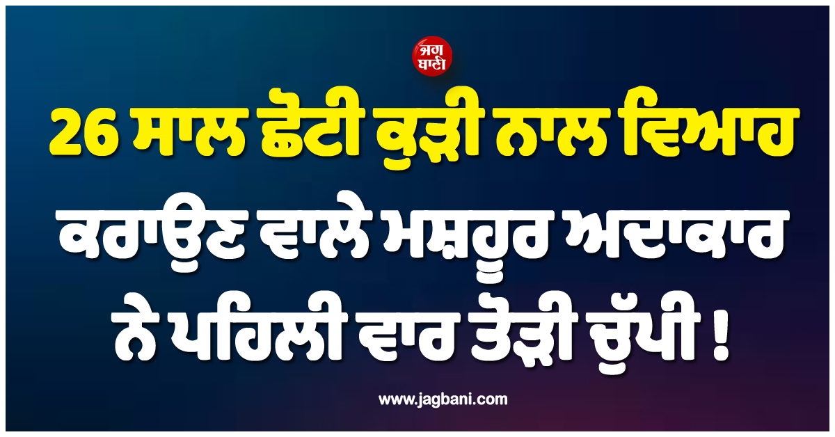 26 ਸਾਲ ਛੋਟੀ ਕੁੜੀ ਨਾਲ ਵਿਆਹ ਕਰਾਉਣ ਵਾਲੇ ਮਸ਼ਹੂਰ ਅਦਾਕਾਰ ਨੇ ਪਹਿਲੀ ਵਾਰ ਤੋੜੀ ਚੁੱਪੀ !