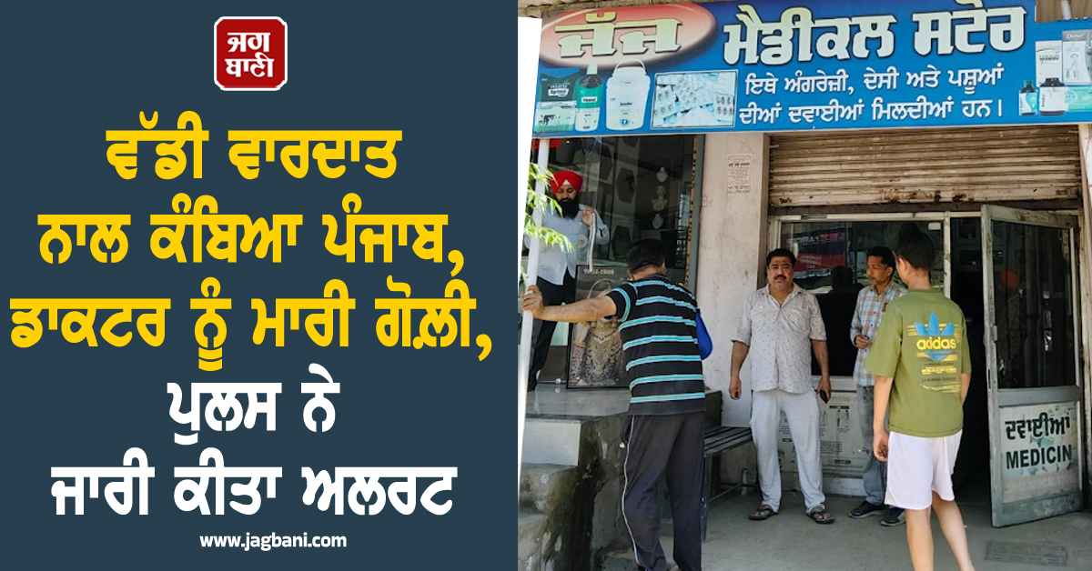 ਵੱਡੀ ਵਾਰਦਾਤ ਨਾਲ ਕੰਬਿਆ ਪੰਜਾਬ, ਡਾਕਟਰ ਨੂੰ ਮਾਰੀ ਗੋਲ਼ੀ, ਪੁਲਸ ਨੇ ਜਾਰੀ ਕੀਤਾ ਅਲਰਟ