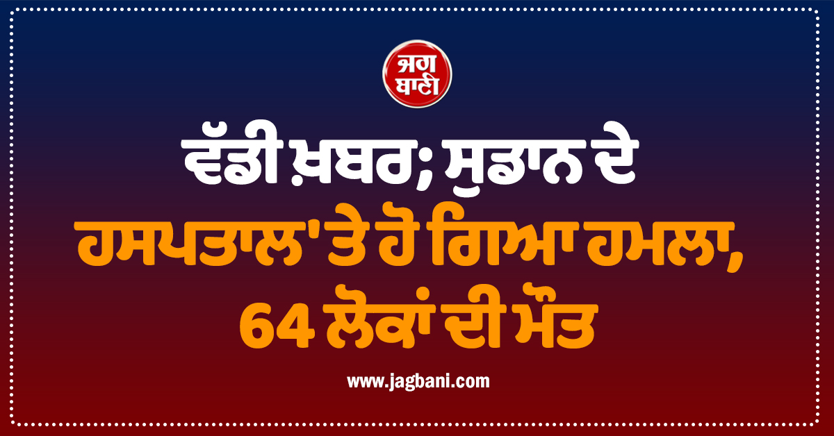 ਵੱਡੀ ਖ਼ਬਰ; ਸੁਡਾਨ ਦੇ ਹਸਪਤਾਲ 'ਤੇ ਹੋ ਗਿਆ ਹਮਲਾ, 64 ਲੋਕਾਂ ਦੀ ਮੌਤ