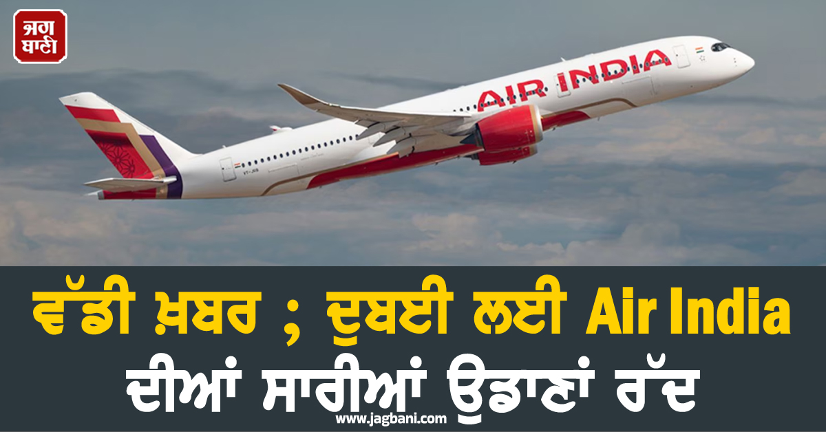 ਵੱਡੀ ਖ਼ਬਰ ; ਦੁਬਈ ਦੇ ਤਿੰਨ ਸ਼ਹਿਰਾਂ ਲਈ Air India ਦੀਆਂ ਸਾਰੀਆਂ ਉਡਾਣਾਂ ਰੱਦ