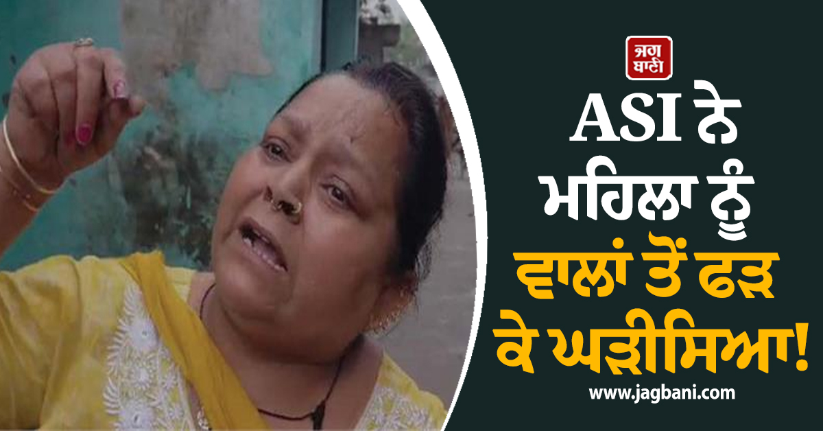 Punjab: ASI ਨੇ ਮਹਿਲਾ ਨੂੰ ਵਾਲਾਂ ਤੋਂ ਫੜ ਕੇ ਘੜੀਸਿਆ! ਨੌਜਵਾਨ ਨੂੰ ਨੰਗਾ ਹੀ ਲੈ ਗਈ ਥਾਣੇ