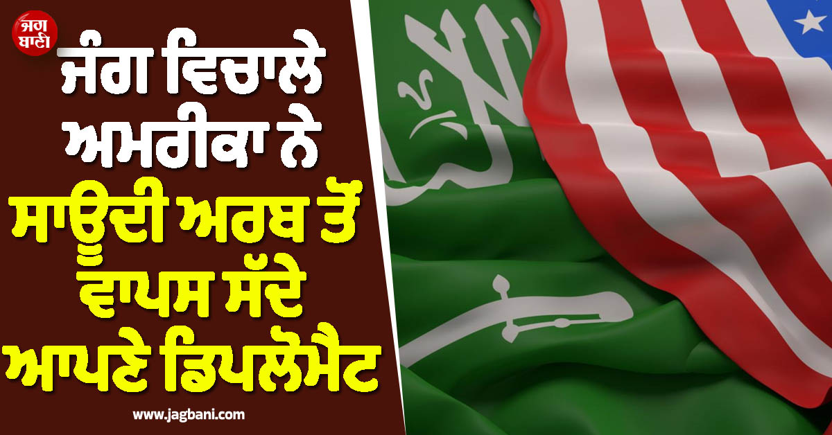 ਜੰਗ ਵਿਚਾਲੇ ਵੱਡੀ ਕਾਰਵਾਈ ਦੀ ਤਿਆਰੀ ! ਅਮਰੀਕਾ ਨੇ ਸਾਊਦੀ ਅਰਬ ਤੋਂ ਵਾਪਸ ਸੱਦੇ ਆਪਣੇ ਡਿਪਲੋਮੈਟ