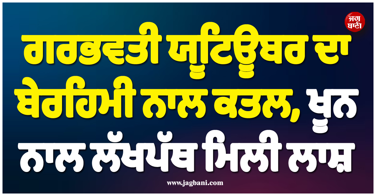 ਗਰਭਵਤੀ ਯੂਟਿਊਬਰ ਦਾ ਬੇਰਹਿਮੀ ਨਾਲ ਕਤਲ, ਖੂਨ ਨਾਲ ਲੱਖਪੱਥ ਮਿਲੀ ਲਾਸ਼, ਪਤੀ ਨੇ ਹੀ ਕੀਤੀ ਵਾਰਦਾਤ