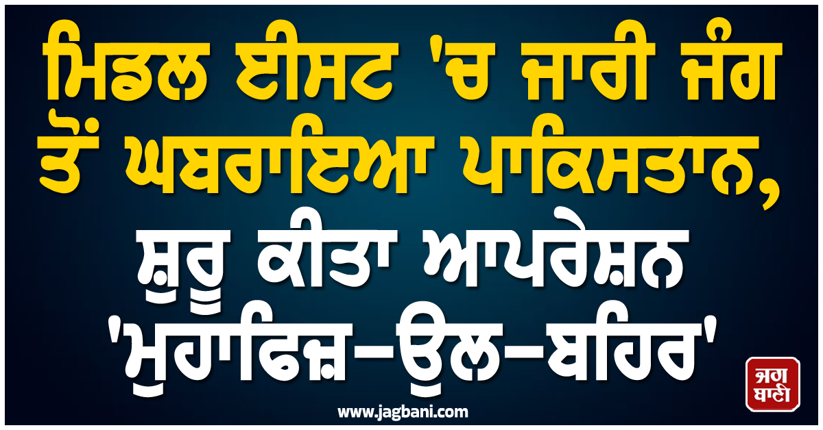ਮਿਡਲ ਈਸਟ 'ਚ ਜਾਰੀ ਜੰਗ ਤੋਂ ਘਬਰਾਇਆ ਪਾਕਿਸਤਾਨ, ਸ਼ੁਰੂ ਕੀਤਾ ਆਪਰੇਸ਼ਨ 'ਮੁਹਾਫਿਜ਼-ਉਲ-ਬਹਿਰ'