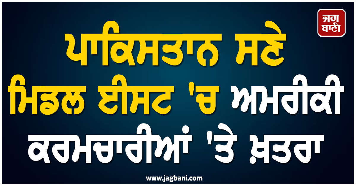ਪਾਕਿਸਤਾਨ ਸਣੇ ਮਿਡਲ ਈਸਟ 'ਚ ਅਮਰੀਕੀ ਕਰਮਚਾਰੀਆਂ 'ਤੇ ਖ਼ਤਰਾ, ਦਿੱਤਾ ਦੇਸ਼ ਛੱਡਣ ਦਾ ਹੁਕਮ