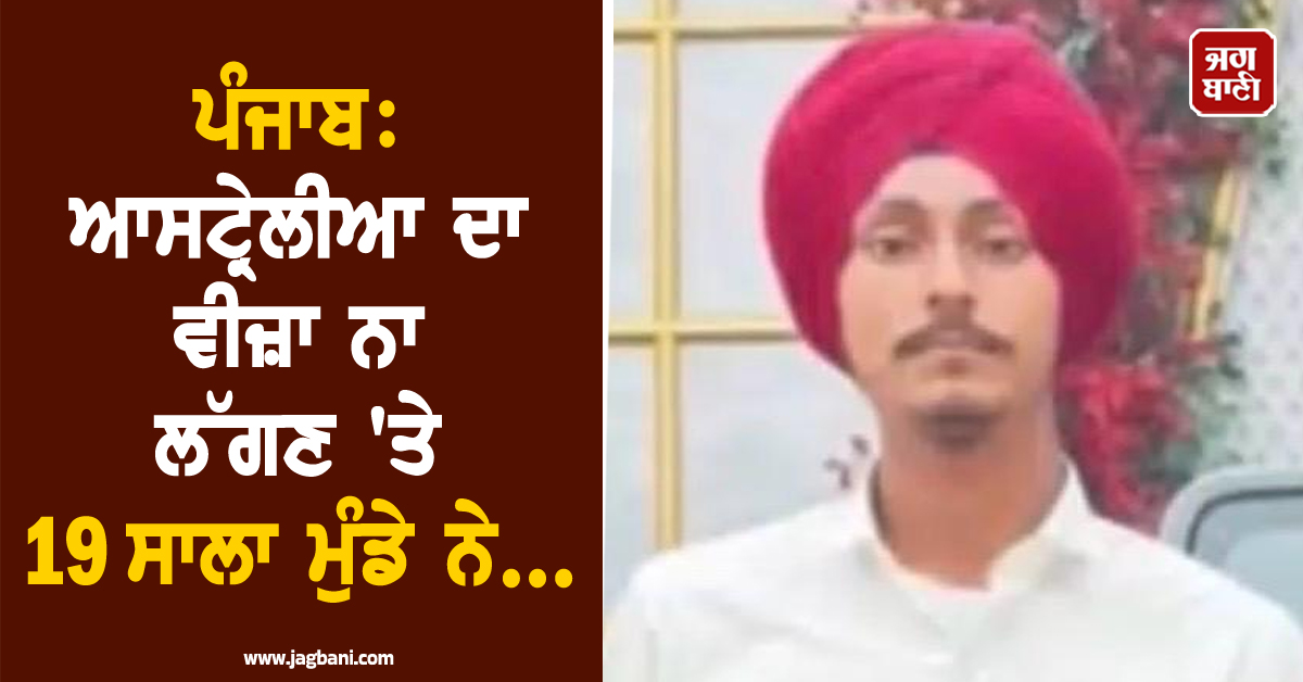 ਪੰਜਾਬ: ਆਸਟ੍ਰੇਲੀਆ ਦਾ ਵੀਜ਼ਾ ਨਾ ਲੱਗਣ ''ਤੇ 19 ਸਾਲਾ ਮੁੰਡੇ ਨੇ...