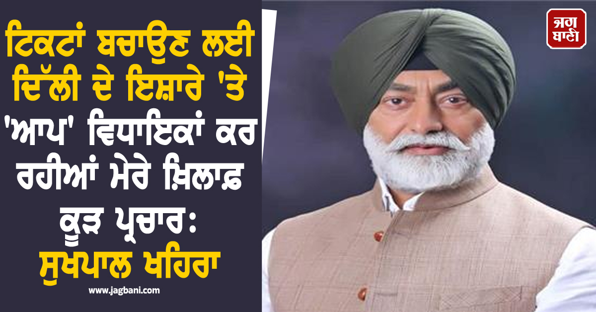 ਟਿਕਟਾਂ ਬਚਾਉਣ ਲਈ ਦਿੱਲੀ ਦੇ ਇਸ਼ਾਰੇ 'ਤੇ 'ਆਪ' ਵਿਧਾਇਕਾਂ ਕਰ ਰਹੀਆਂ ਮੇਰੇ ਖ਼ਿਲਾਫ਼ ਕੂੜ ਪ੍ਰਚਾਰ: ਸੁਖਪਾਲ ਖਹਿਰਾ