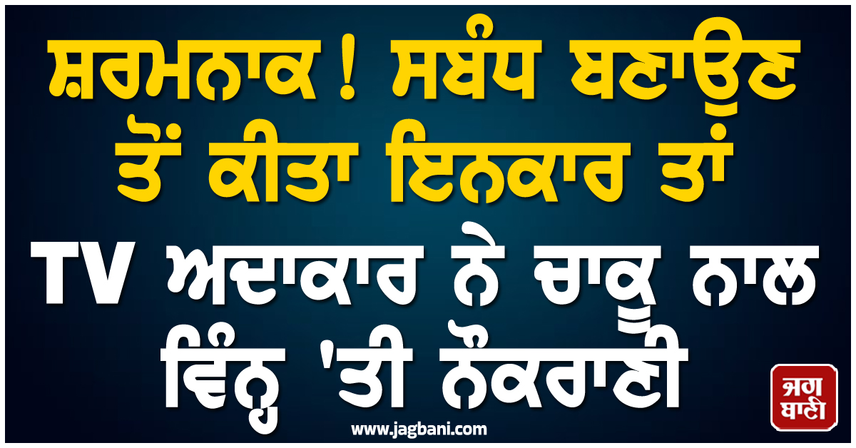ਸ਼ਰਮਨਾਕ ! ਸਬੰਧ ਬਣਾਉਣ ਤੋਂ ਕੀਤਾ ਇਨਕਾਰ ਤਾਂ TV ਅਦਾਕਾਰ ਨੇ ਚਾਕੂ ਨਾਲ ਵਿੰਨ੍ਹ 'ਤੀ ਨੌਕਰਾਣੀ