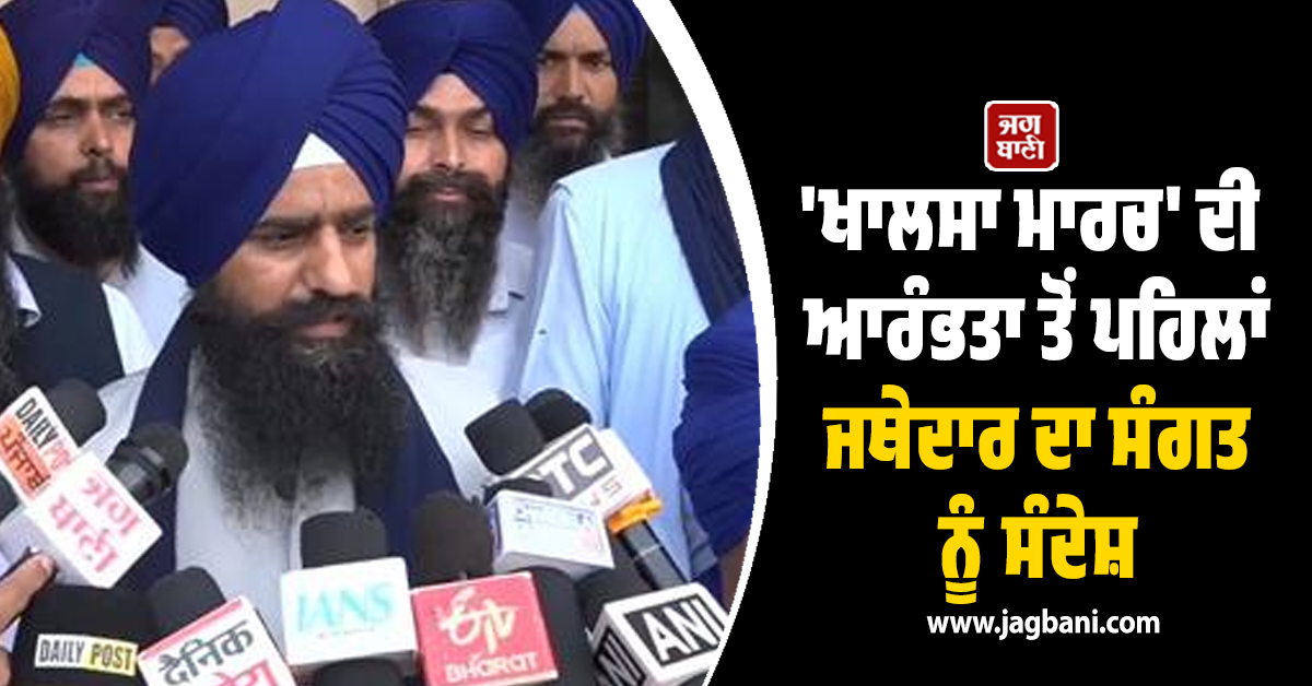 ‘ਨਸ਼ਿਆਂ ਨੂੰ ਛੱਡ ਗੁਰੂ ਲੜ ਲੱਗਣ ਨੌਜਵਾਨ’, 'ਖਾਲਸਾ ਮਾਰਚ' ਦੀ ਆਰੰਭਤਾ ਤੋਂ ਪਹਿਲਾਂ ਜਥੇਦਾਰ ਦਾ ਸੰਗਤ ਨੂੰ ਸੰਦੇਸ਼