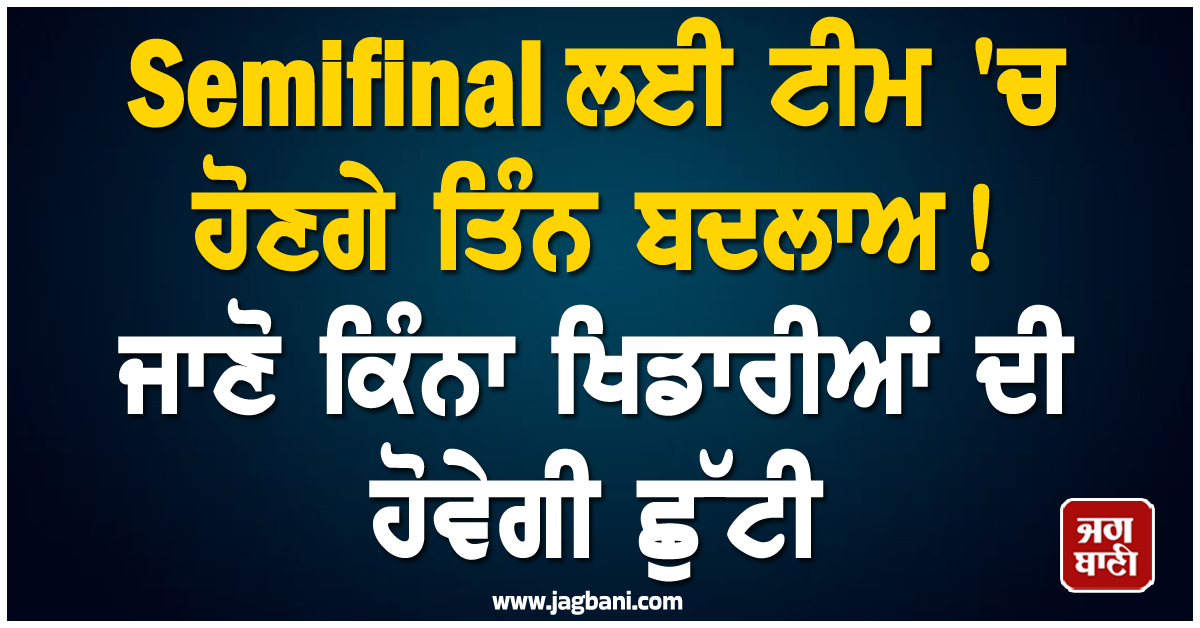 Semifinal ਲਈ ਟੀਮ 'ਚ ਹੋਣਗੇ ਤਿੰਨ ਬਦਲਾਅ! ਜਾਣੋ ਕਿੰਨਾ ਖਿਡਾਰੀਆਂ ਦੀ ਹੋਵੇਗੀ ਛੁੱਟੀ