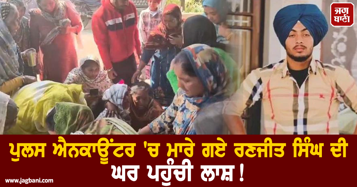 ਪੁਲਸ ਐਨਕਾਊਂਟਰ 'ਚ ਮਾਰੇ ਗਏ ਰਣਜੀਤ ਸਿੰਘ ਦੀ ਘਰ ਪਹੁੰਚੀ ਲਾਸ਼, ਧਾਹਾਂ ਮਾਰ ਰੋਂਦੇ ਪਰਿਵਾਰ ਨੇ ਰੱਖੀ ਇਹ ਮੰਗ