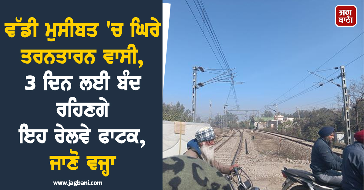 ਵੱਡੀ ਮੁਸੀਬਤ 'ਚ ਘਿਰੇ ਤਰਨਤਾਰਨ ਵਾਸੀ, 3 ਦਿਨ ਲਈ ਬੰਦ ਰਹਿਣਗੇ ਇਹ ਰੇਲਵੇ ਫਾਟਕ, ਜਾਣੋ ਵਜ੍ਹਾ
