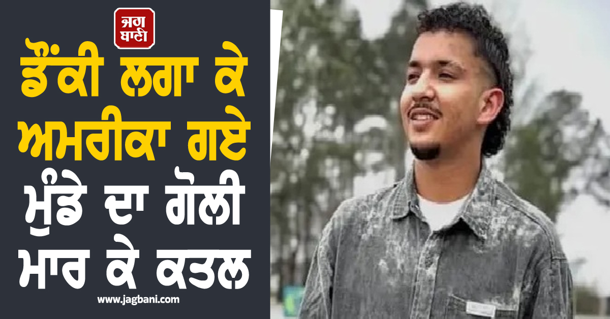 ਡੌਂਕੀ ਲਗਾ ਕੇ ਅਮਰੀਕਾ ਗਏ ਮੁੰਡੇ ਦਾ ਗੋਲੀ ਮਾਰ ਕੇ ਕਤਲ