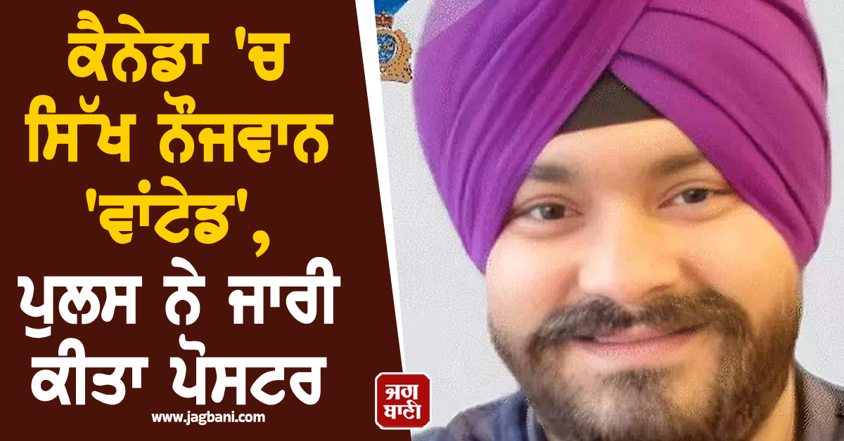 ਕੈਨੇਡਾ 'ਚ ਸਿੱਖ ਨੌਜਵਾਨ 'ਵਾਂਟੇਡ', ਪੁਲਸ ਨੇ ਜਾਰੀ ਕੀਤਾ ਪੋਸਟਰ